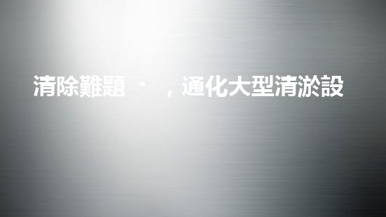 清除難題，通化大型清淤設(shè)備亮相！